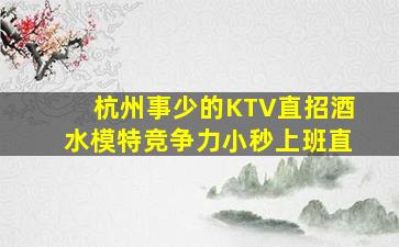杭州事少的KTV直招酒水模特竞争力小秒上班直